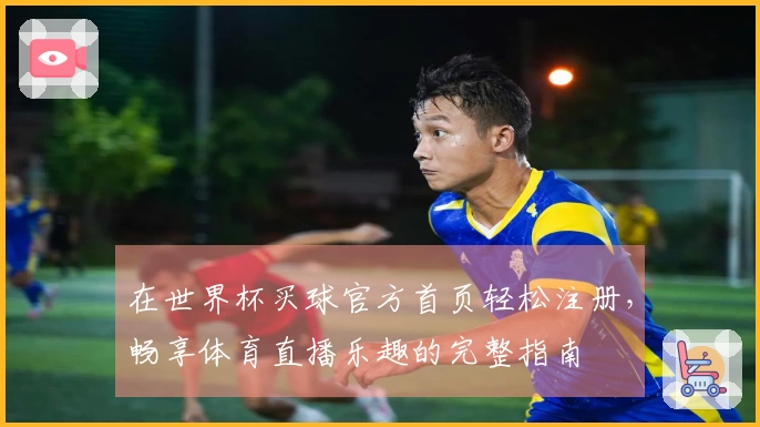 在世界杯买球官方首页轻松注册，畅享体育直播乐趣的完整指南