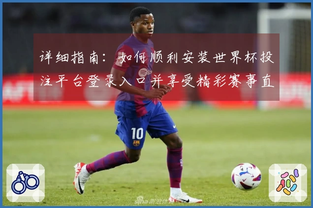 详细指南：如何顺利安装世界杯投注平台登录入口并享受精彩赛事直播