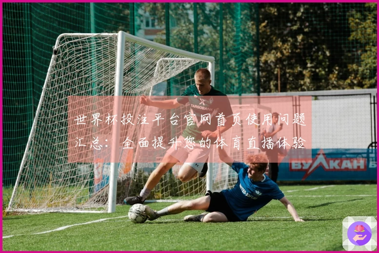 世界杯投注平台官网首页使用问题汇总：全面提升您的体育直播体验