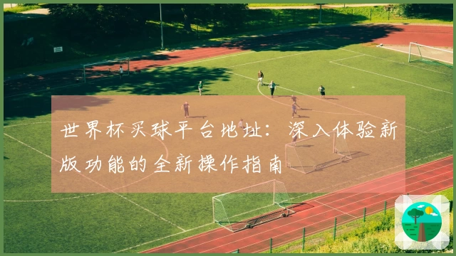 世界杯买球平台地址：深入体验新版功能的全新操作指南