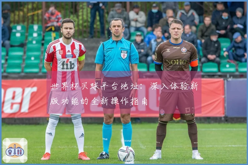 世界杯买球平台地址：深入体验新版功能的全新操作指南