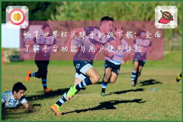 畅享世界杯买球手机版下载：全面了解平台功能与用户使用体验